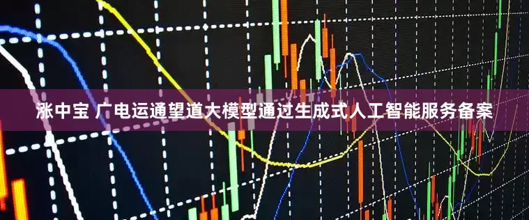 涨中宝 广电运通望道大模型通过生成式人工智能服务备案