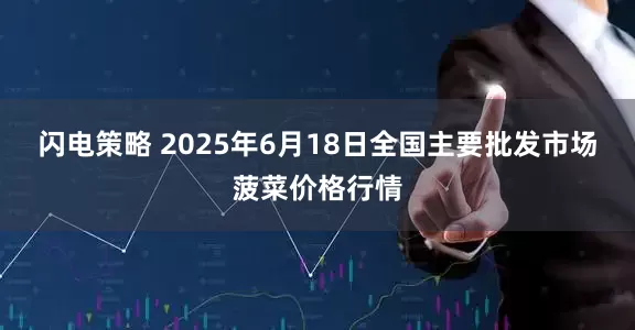 闪电策略 2025年6月18日全国主要批发市场菠菜价格行情