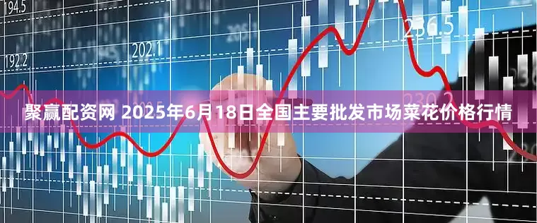 聚赢配资网 2025年6月18日全国主要批发市场菜花价格行情
