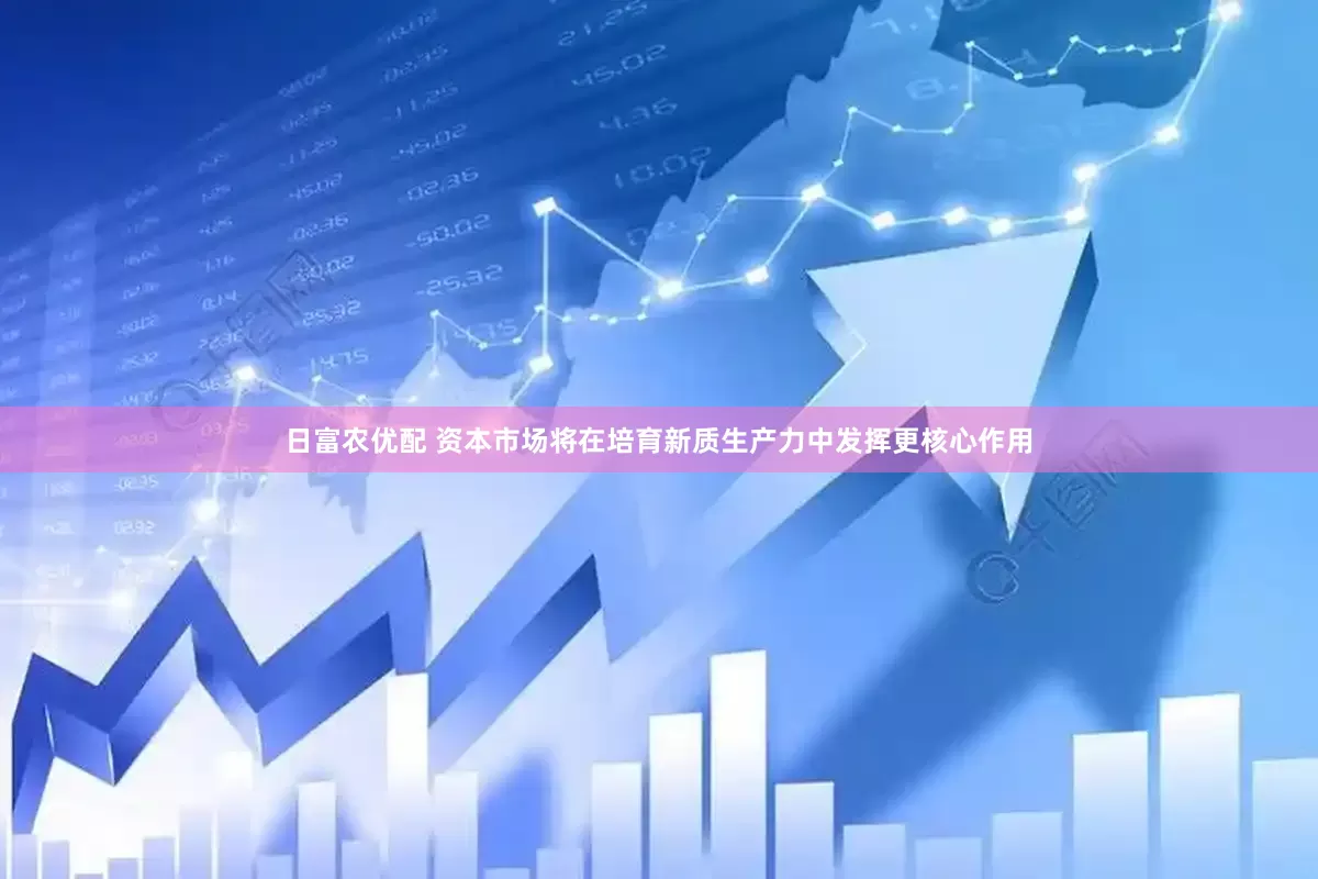 日富农优配 资本市场将在培育新质生产力中发挥更核心作用