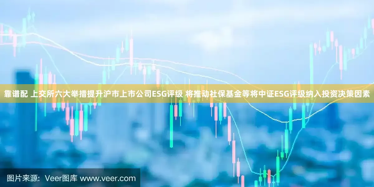 靠谱配 上交所六大举措提升沪市上市公司ESG评级 将推动社保基金等将中证ESG评级纳入投资决策因素