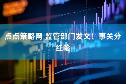 点点策略网 监管部门发文！事关分红险