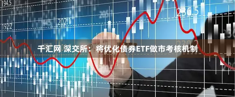 千汇网 深交所：将优化债券ETF做市考核机制