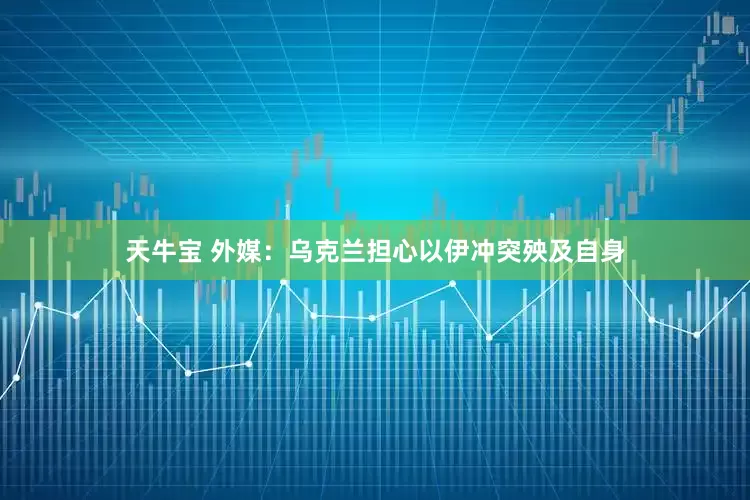 天牛宝 外媒：乌克兰担心以伊冲突殃及自身