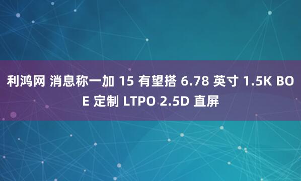 利鸿网 消息称一加 15 有望搭 6.78 英寸 1.5K BOE 定制 LTPO 2.5D 直屏