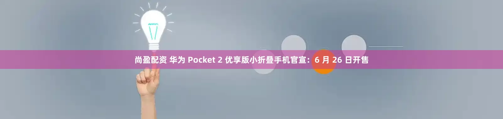 尚盈配资 华为 Pocket 2 优享版小折叠手机官宣：6 月 26 日开售