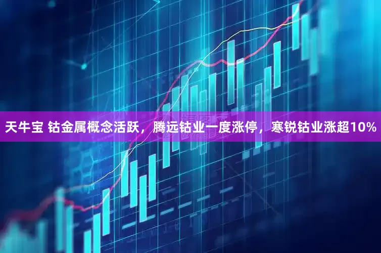 天牛宝 钴金属概念活跃，腾远钴业一度涨停，寒锐钴业涨超10%