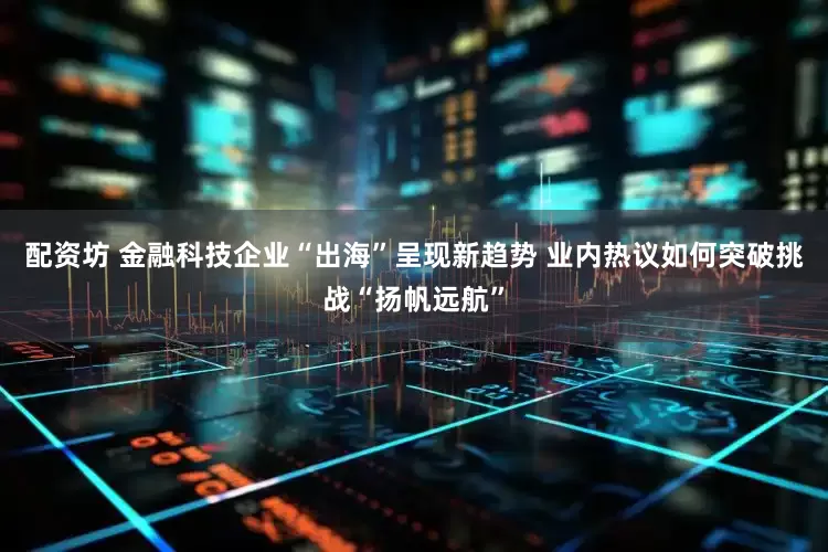 配资坊 金融科技企业“出海”呈现新趋势 业内热议如何突破挑战“扬帆远航”