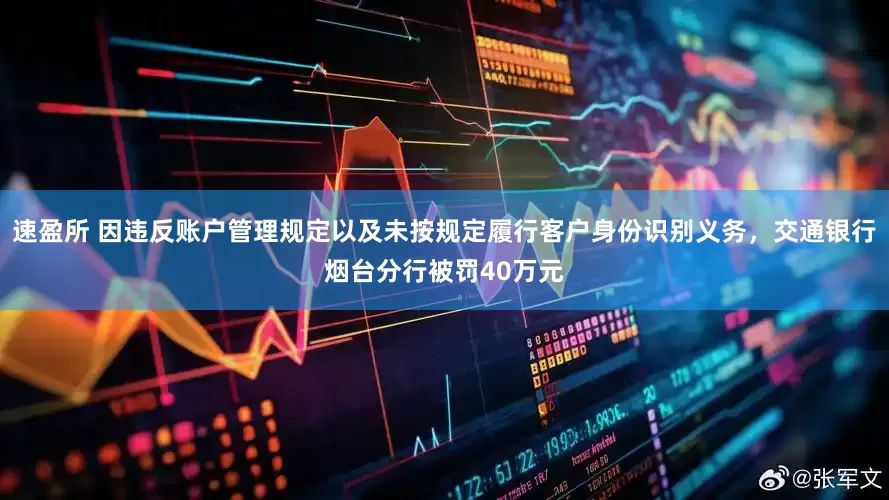 速盈所 因违反账户管理规定以及未按规定履行客户身份识别义务，交通银行烟台分行被罚40万元