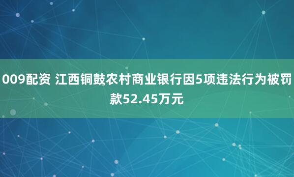 009配资 江西铜鼓农村商业银行因5项违法行为被罚款52.45万元