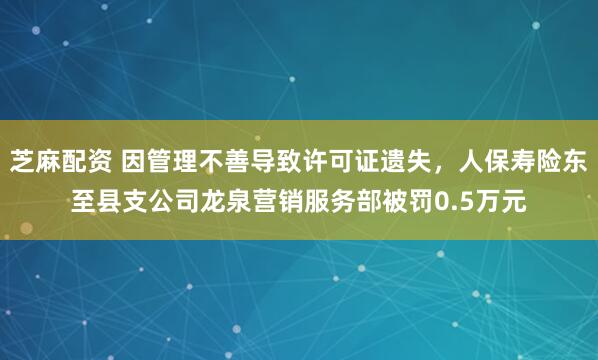 芝麻配资 因管理不善导致许可证遗失，人保寿险东至县支公司龙泉营销服务部被罚0.5万元