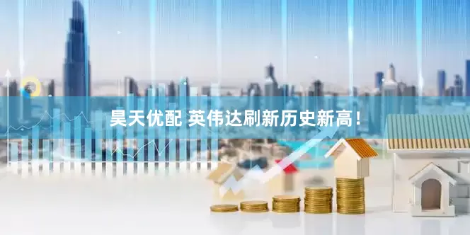 昊天优配 英伟达刷新历史新高！