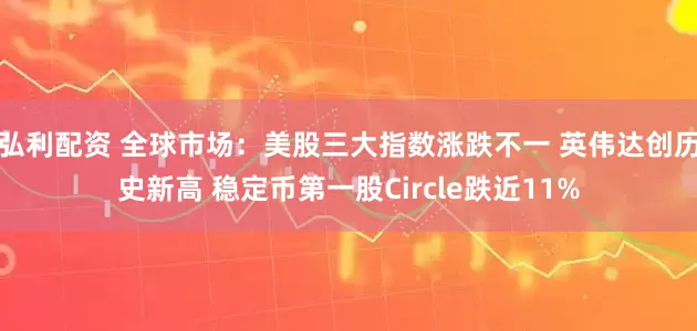 弘利配资 全球市场：美股三大指数涨跌不一 英伟达创历史新高 稳定币第一股Circle跌近11%