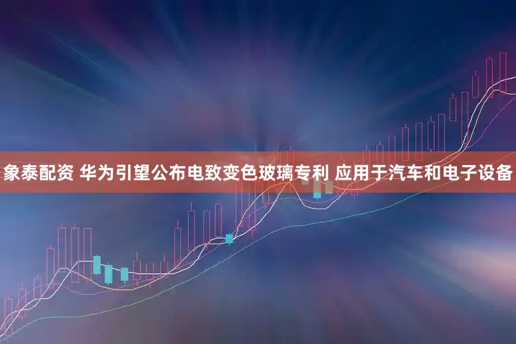 象泰配资 华为引望公布电致变色玻璃专利 应用于汽车和电子设备