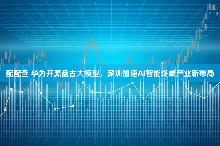 配配查 华为开源盘古大模型，深圳加速AI智能终端产业新布局