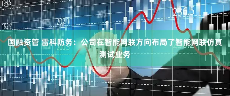 国融资管 雷科防务：公司在智能网联方向布局了智能网联仿真测试业务