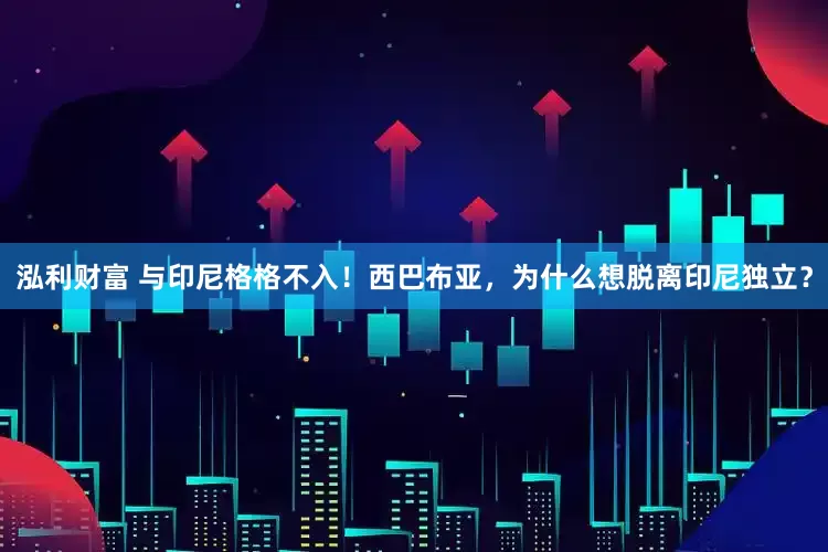 泓利财富 与印尼格格不入！西巴布亚，为什么想脱离印尼独立？