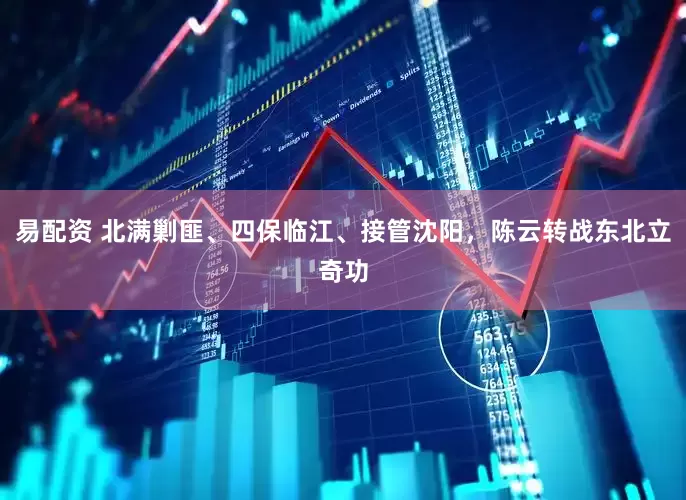 易配资 北满剿匪、四保临江、接管沈阳，陈云转战东北立奇功