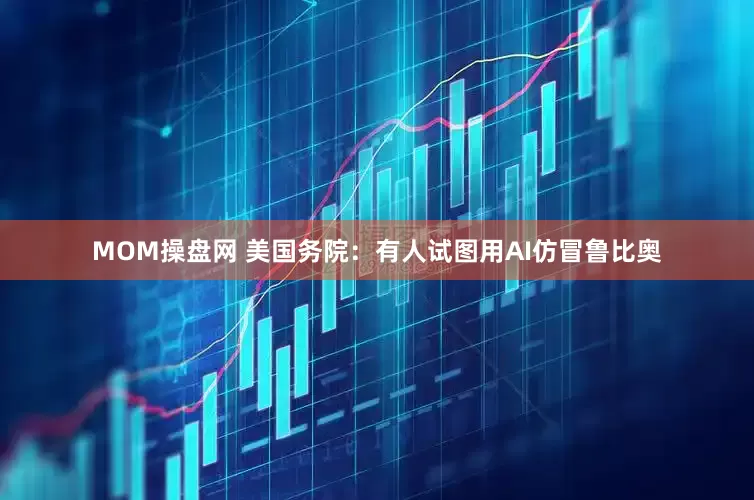 MOM操盘网 美国务院：有人试图用AI仿冒鲁比奥