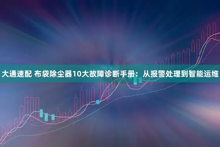 大通速配 布袋除尘器10大故障诊断手册：从报警处理到智能运维