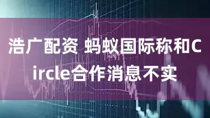 浩广配资 蚂蚁国际称和Circle合作消息不实