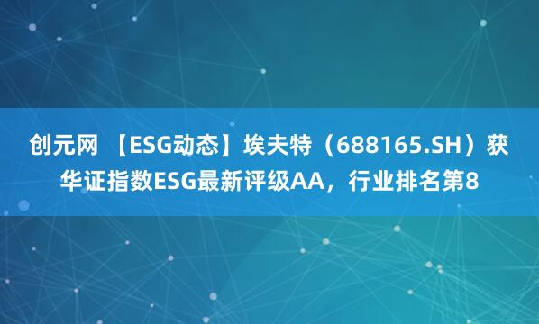 创元网 【ESG动态】埃夫特（688165.SH）获华证指数ESG最新评级AA，行业排名第8