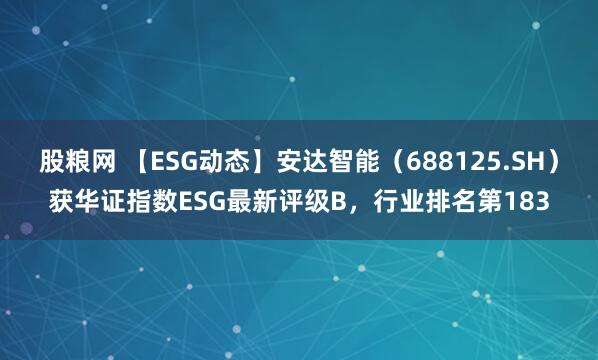 股粮网 【ESG动态】安达智能（688125.SH）获华证指数ESG最新评级B，行业排名第183
