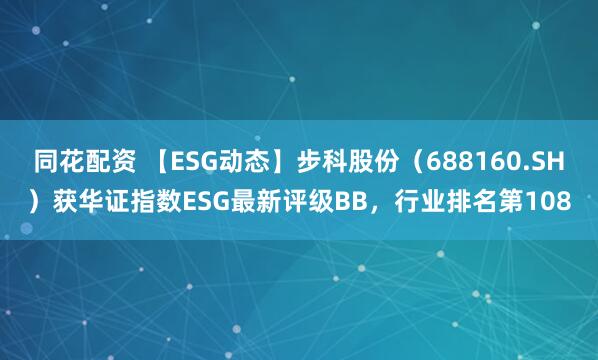 同花配资 【ESG动态】步科股份（688160.SH）获华证指数ESG最新评级BB，行业排名第108