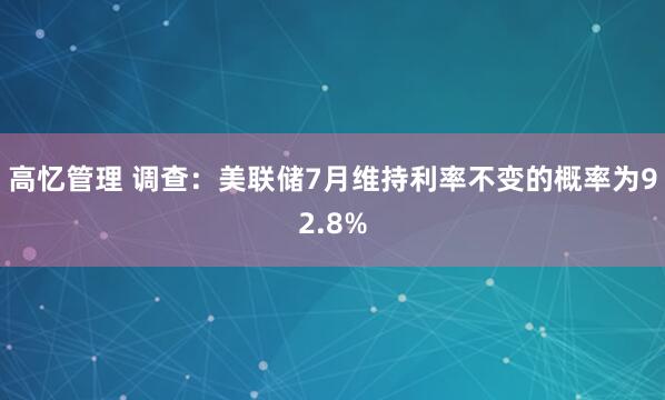 高忆管理 调查：美联储7月维持利率不变的概率为92.8%