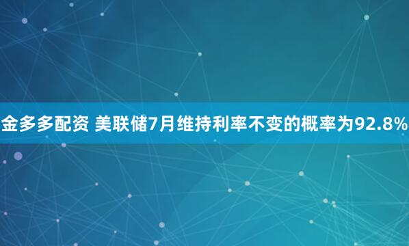 金多多配资 美联储7月维持利率不变的概率为92.8%