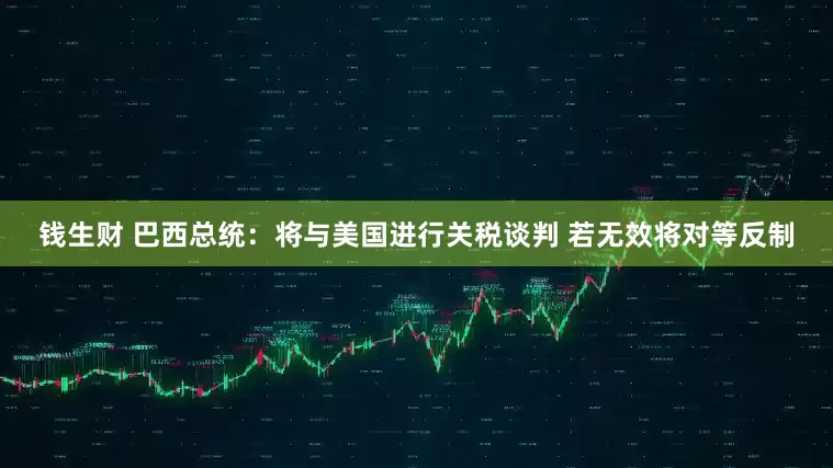 钱生财 巴西总统：将与美国进行关税谈判 若无效将对等反制