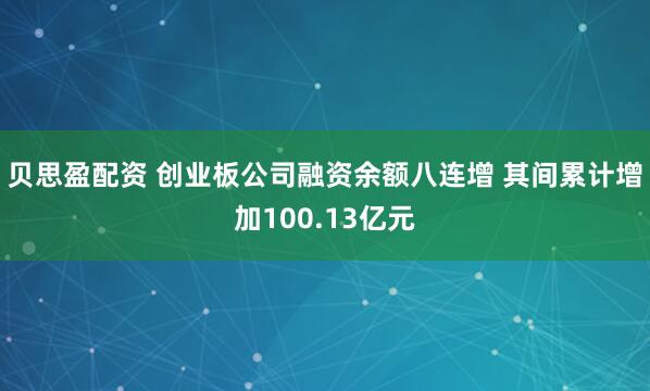 贝思盈配资 创业板公司融资余额八连增 其间累计增加100.13亿元