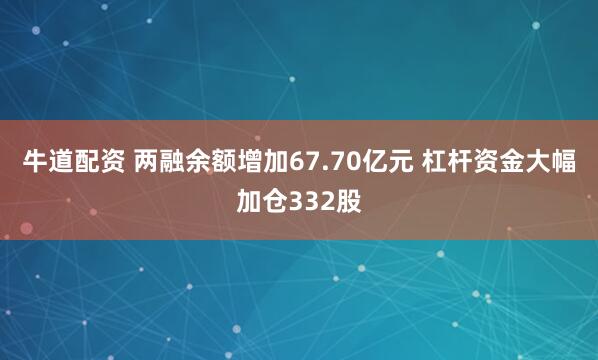 牛道配资 两融余额增加67.70亿元 杠杆资金大幅加仓332股