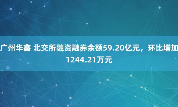 广州华鑫 北交所融资融券余额59.20亿元，环比增加1244.21万元