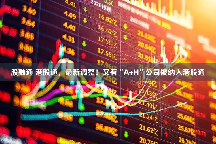 股融通 港股通，最新调整！又有“A+H”公司被纳入港股通