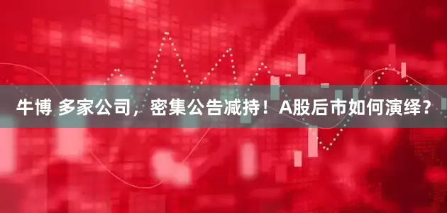 牛博 多家公司，密集公告减持！A股后市如何演绎？