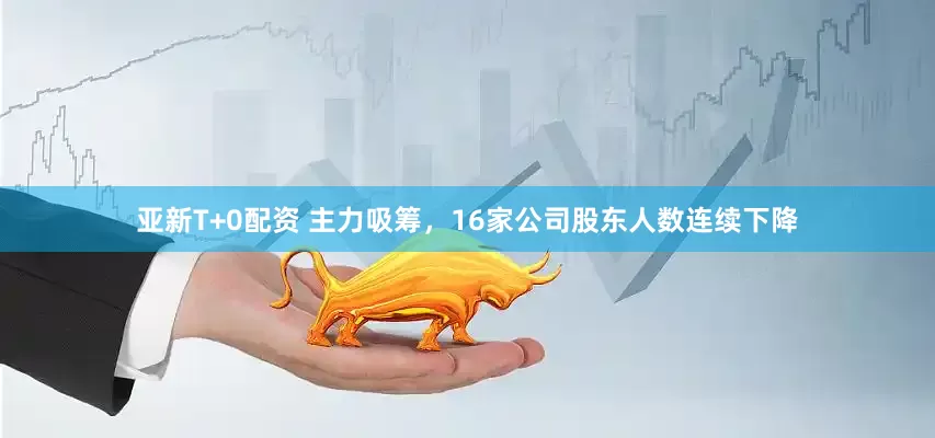 亚新T+0配资 主力吸筹，16家公司股东人数连续下降