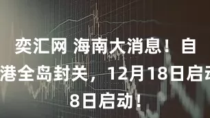 奕汇网 海南大消息！自贸港全岛封关，12月18日启动！
