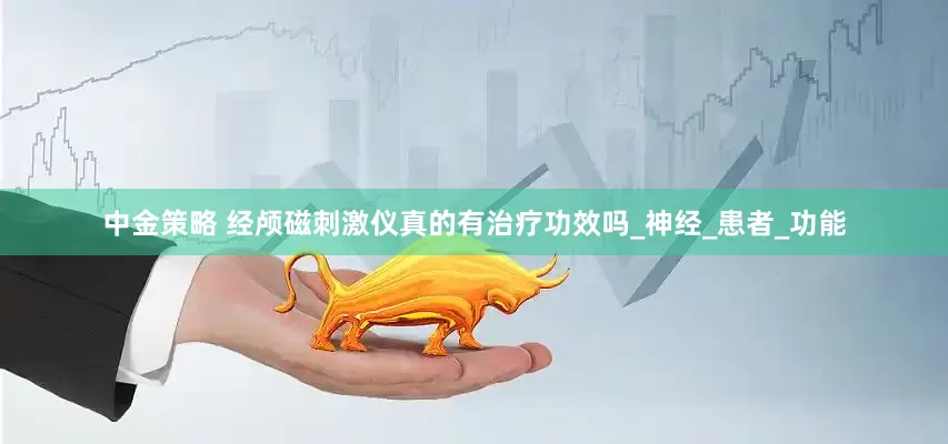 中金策略 经颅磁刺激仪真的有治疗功效吗_神经_患者_功能