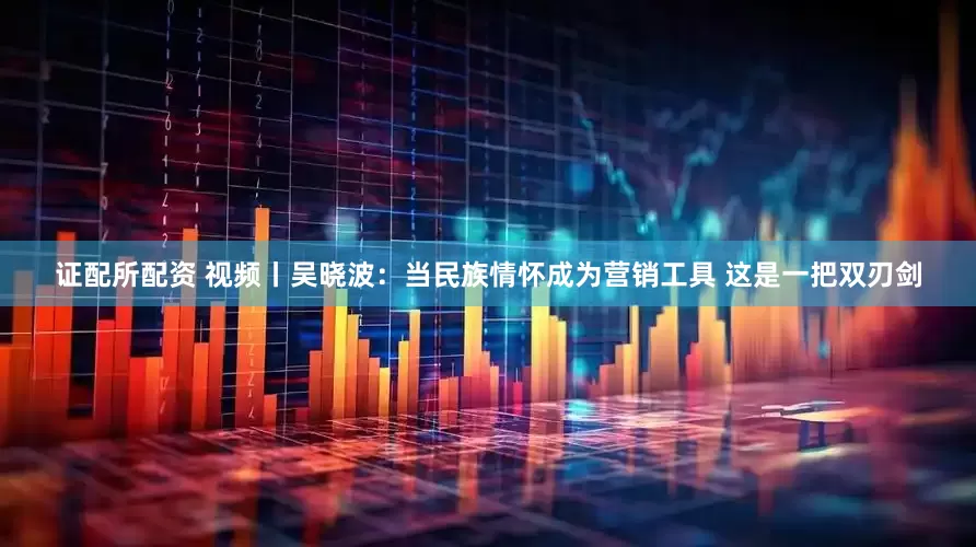 证配所配资 视频丨吴晓波：当民族情怀成为营销工具 这是一把双刃剑