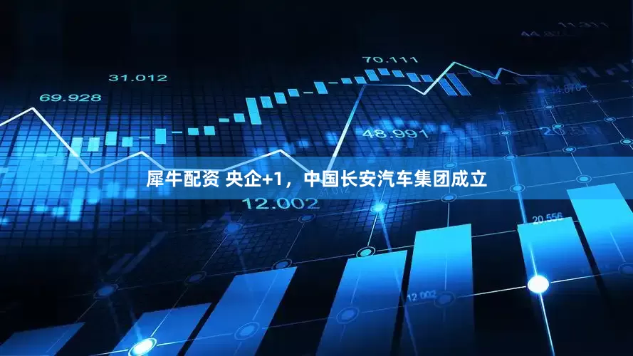 犀牛配资 央企+1，中国长安汽车集团成立