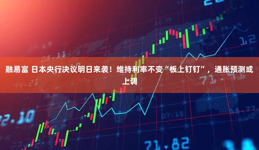 融易富 日本央行决议明日来袭！维持利率不变“板上钉钉”，通胀预测或上调