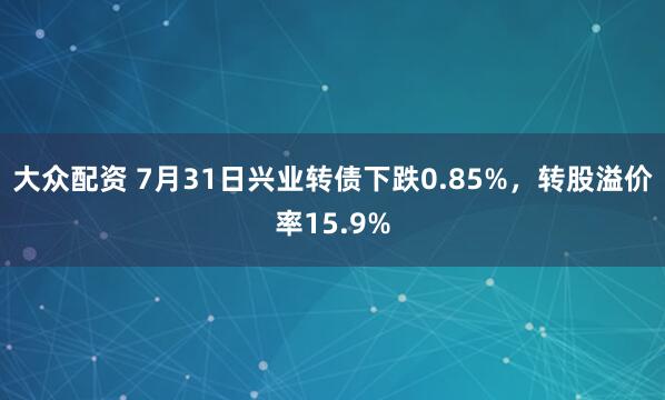 大众配资 7月31日兴业转债下跌0.85%，转股溢价率15.9%