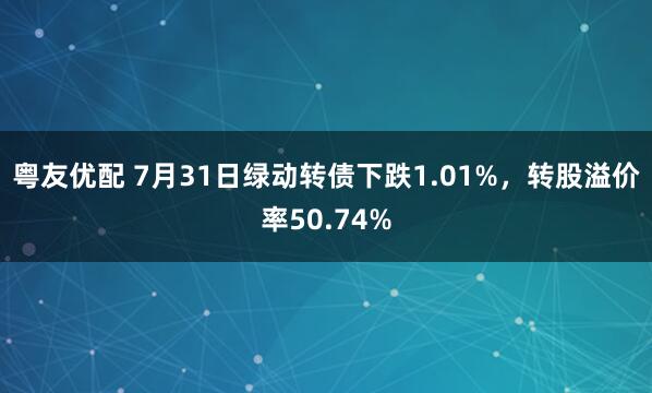 粤友优配 7月31日绿动转债下跌1.01%，转股溢价率50.74%