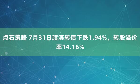 点石策略 7月31日旗滨转债下跌1.94%，转股溢价率14.16%