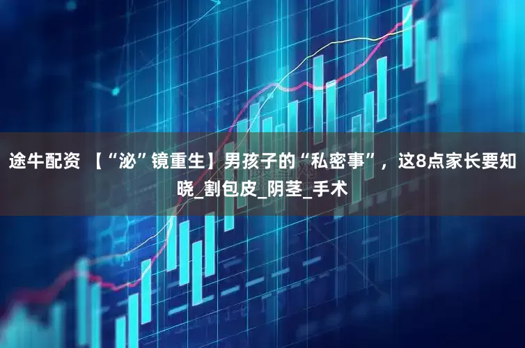 途牛配资 【“泌”镜重生】男孩子的“私密事”，这8点家长要知晓_割包皮_阴茎_手术