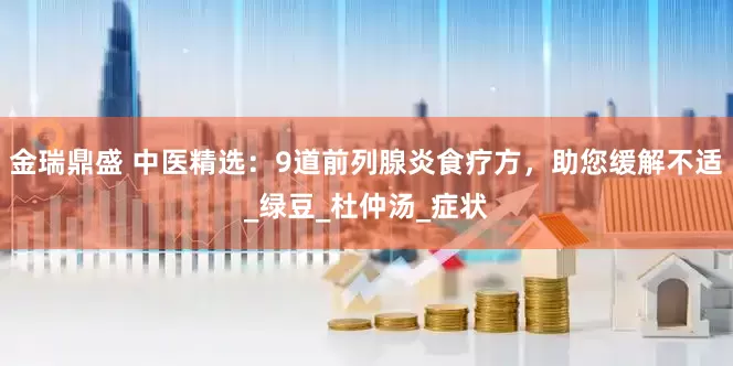 金瑞鼎盛 中医精选：9道前列腺炎食疗方，助您缓解不适_绿豆_杜仲汤_症状