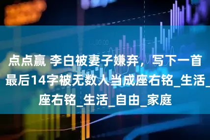 点点赢 李白被妻子嫌弃，写下一首最爽的诗，最后14字被无数人当成座右铭_生活_自由_家庭