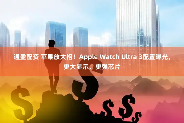 通盈配资 苹果放大招！Apple Watch Ultra 3配置曝光，更大显示、更强芯片