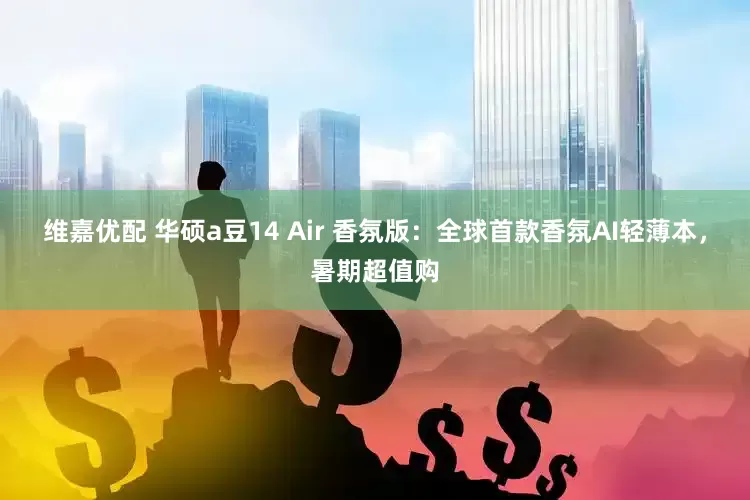 维嘉优配 华硕a豆14 Air 香氛版：全球首款香氛AI轻薄本，暑期超值购